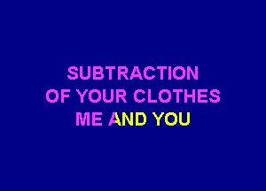 SUBTRACTION

OF YOUR CLOTHES
ME AND YOU