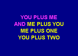 YOU PLUS ME
AND ME PLUS YOU

ME PLUS ONE
YOU PLUS TWO