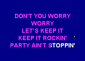 DON'T YOU WORRY
WORRY

LET,S KEEP IT
KEEP IT ROCKIN' '
PARTY AINW STOPPIN'