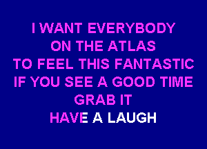 IWANT EVERYBODY
ON THE ATLAS
T0 FEEL THIS FANTASTIC
IF YOU SEE A GOOD TIME
GRAB IT
HAVE A LAUGH