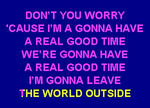 DONAT YOU WORRY
'CAUSE PM A GONNA HAVE
A REAL GOOD TIME
WEARE GONNA HAVE
A REAL GOOD TIME
PM GONNA LEAVE
THE WORLD OUTSIDE