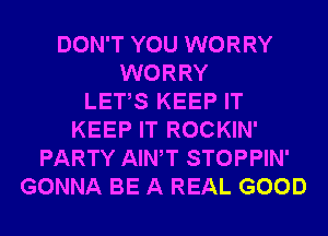 DON'T YOU WORRY
WORRY
LETS KEEP IT
KEEP IT ROCKIN'
PARTY AIWT STOPPIN'
GONNA BE A REAL GOOD