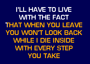 I'LL HAVE TO LIVE
WITH THE FACT
THAT WHEN YOU LEAVE
YOU WON'T LOOK BACK
WHILE I DIE INSIDE
WITH EVERY STEP
YOU TAKE