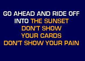 GO AHEAD AND RIDE OFF
INTO THE SUNSET
DON'T SHOW
YOUR CARDS
DON'T SHOW YOUR PAIN