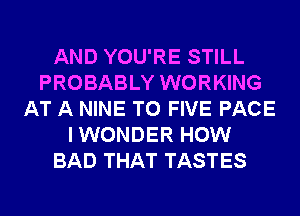 AND YOU'RE STILL
PROBABLY WORKING
AT A NINE T0 FIVE PACE
I WONDER HOW
BAD THAT TASTES