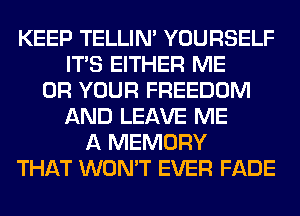 KEEP TELLIM YOURSELF
ITS EITHER ME
OR YOUR FREEDOM
AND LEAVE ME
A MEMORY
THAT WON'T EVER FADE