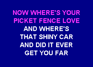 NOW WHERE'S YOUR
PICKET FENCE LOVE
AND WHERE'S
THAT SHINY CAR
AND DID IT EVER
GET YOU FAR
