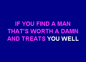 IF YOU FIND A MAN

THAT'S WORTH A DAMN
AND TREATS YOU WELL