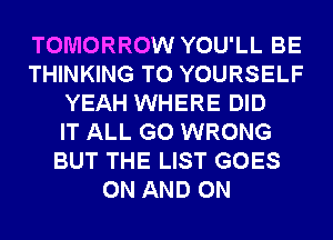 TOMORROW YOU'LL BE
THINKING T0 YOURSELF
YEAH WHERE DID
IT ALL G0 WRONG
BUT THE LIST GOES
ON AND ON