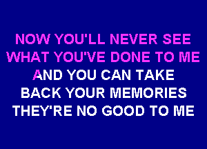 NOW YOU'LL NEVER SEE
WHAT YOU'VE DONE TO ME
AND YOU CAN TAKE
BACK YOUR MEMORIES
THEY'RE NO GOOD TO ME