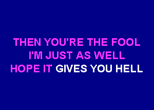 THEN YOU'RE THE FOOL
I'M JUST AS WELL
HOPE IT GIVES YOU HELL