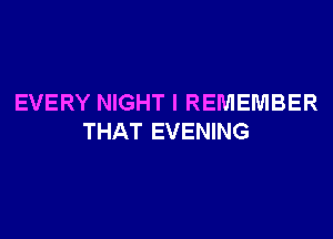 EVERY NIGHT I REMEMBER
THAT EVENING