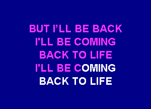 BUT PLL BE BACK
I'LL BE COMING

BACK TO LIFE
I'LL BE COMING
BACK TO LIFE