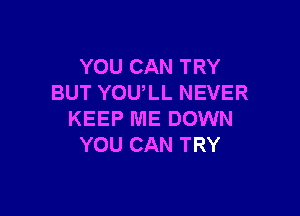 YOU CAN TRY
BUT YOULL NEVER

KEEP ME DOWN
YOU CAN TRY