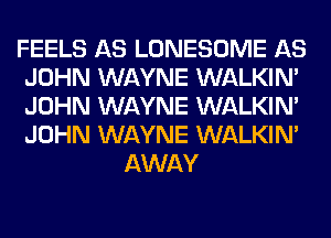 FEELS AS LONESOME AS
JOHN WAYNE WALKIM
JOHN WAYNE WALKIM
JOHN WAYNE WALKIM

AWAY