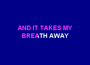 AND IT TAKES MY

BREATH AWAY