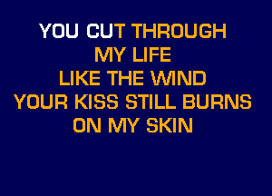 YOU CUT THROUGH
MY LIFE
LIKE THE WIND
YOUR KISS STILL BURNS
ON MY SKIN