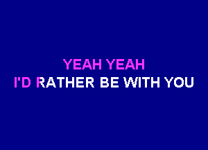 YEAH YEAH

I'D RATHER BE WITH YOU