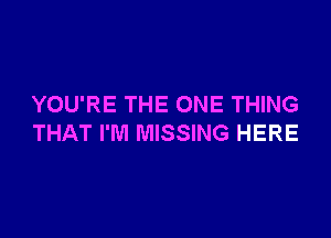 YOU'RE THE ONE THING

THAT I'M MISSING HERE