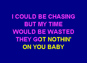 I COULD BE CHASING
BUT MY TIME
WOULD BE WASTED
THEY GOT NOTHIN'
ON YOU BABY