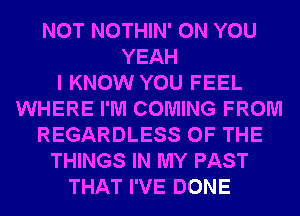 NOT NOTHIN' ON YOU
YEAH
I KNOW YOU FEEL
WHERE I'M COMING FROM
REGARDLESS OF THE
THINGS IN MY PAST
THAT I'VE DONE