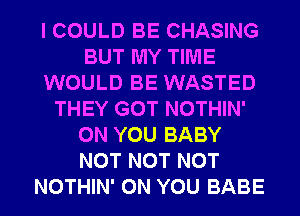 I COULD BE CHASING
BUT MY TIME
WOULD BE WASTED
THEY GOT NOTHIN'
ON YOU BABY
NOT NOT NOT
NOTHIN' ON YOU BABE