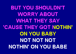 BUT YOU SHOULDN'T
WORRY ABOUT
WHAT THEY SAY
'CAUSE THEY GOT NOTHIN'
ON YOU BABY
NOT NOT NOT
NOTHIN' ON YOU BABE