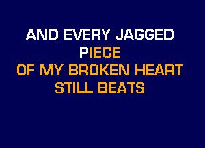 AND EVERY JAGGED
PIECE
OF MY BROKEN HEART
STILL BEATS