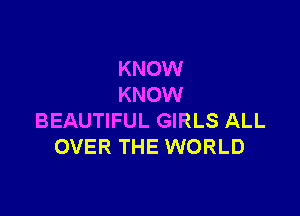 KNOW
KNOW

BEAUTIFUL GIRLS ALL
OVER THE WORLD