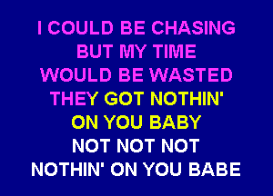 I COULD BE CHASING
BUT MY TIME
WOULD BE WASTED
THEY GOT NOTHIN'
ON YOU BABY
NOT NOT NOT
NOTHIN' ON YOU BABE
