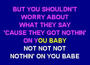 BUT YOU SHOULDN'T
WORRY ABOUT
WHAT THEY SAY
'CAUSE THEY GOT NOTHIN'
ON YOU BABY
NOT NOT NOT
NOTHIN' ON YOU BABE