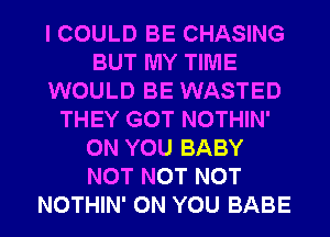 I COULD BE CHASING
BUT MY TIME
WOULD BE WASTED
THEY GOT NOTHIN'
ON YOU BABY
NOT NOT NOT
NOTHIN' ON YOU BABE