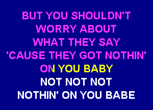 BUT YOU SHOULDN'T
WORRY ABOUT
WHAT THEY SAY
'CAUSE THEY GOT NOTHIN'
ON YOU BABY
NOT NOT NOT
NOTHIN' ON YOU BABE