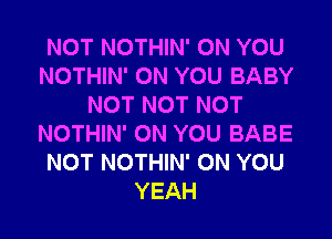 NOT NOTHIN' ON YOU
NOTHIN' ON YOU BABY
NOT NOT NOT
NOTHIN' ON YOU BABE
NOT NOTHIN' ON YOU
YEAH