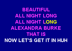 BEAUTIFUL
ALL NIGHT LONG
ALL NIGHT LONG
ALEXANDRA BURKE
THAT IS
NOW LET'S GET IT IN HUH