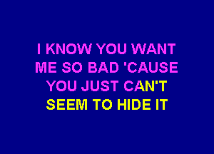 I KNOW YOU WANT
ME SO BAD 'CAUSE

YOU JUST CAN'T
SEEM TO HIDE IT