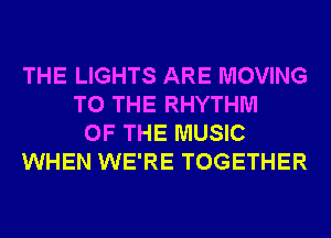 THE LIGHTS ARE MOVING
TO THE RHYTHM
OF THE MUSIC
WHEN WE'RE TOGETHER