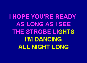 IHOPE YOU'RE READY
AS LONG AS I SEE
THE STROBE LIGHTS
I'M DANCING
ALL NIGHT LONG