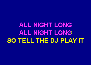 ALL NIGHT LONG

ALL NIGHT LONG
SO TELL THE DJ PLAY IT