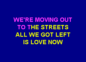 WE'RE MOVING OUT
TO THE STREETS

ALL WE GOT LEFT
IS LOVE NOW