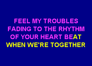 FEEL MY TROUBLES
FADING TO THE RHYTHM
OF YOUR HEART BEAT
WHEN WE'RE TOGETHER