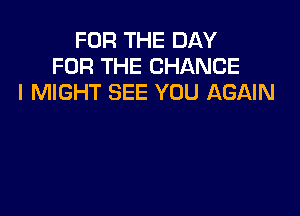 FOR THE DAY
FOR THE CHANGE
I MIGHT SEE YOU AGAIN