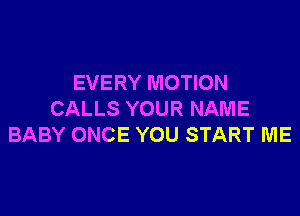 EVERY MOTION

CALLS YOUR NAME
BABY ONCE YOU START ME