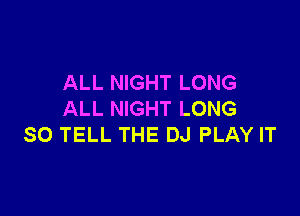 ALL NIGHT LONG

ALL NIGHT LONG
SO TELL THE DJ PLAY IT