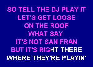 SO TELL THE DJ PLAY IT
LET'S GET LOOSE
ON THE ROOF
WHAT SAY
IT'S NOT SAN FRAN
BUT IT'S RIGHT THERE
WHERE THEY'RE PLAYIN'