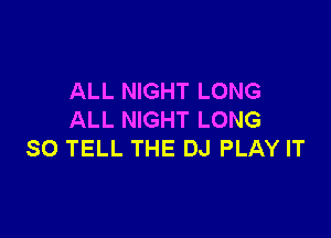 ALL NIGHT LONG

ALL NIGHT LONG
SO TELL THE DJ PLAY IT