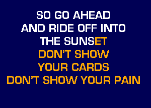 80 GO AHEAD
AND RIDE OFF INTO
THE SUNSET
DON'T SHOW
YOUR CARDS
DON'T SHOW YOUR PAIN