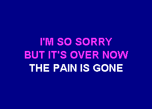 I'M SO SORRY

BUT IT'S OVER NOW
THE PAIN IS GONE