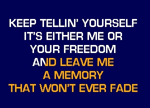 KEEP TELLIM YOURSELF
ITS EITHER ME OR
YOUR FREEDOM
AND LEAVE ME
A MEMORY
THAT WON'T EVER FADE