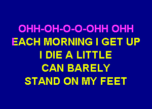 OHH-OH-O-O-OHH OHH
EACH MORNING I GET UP
I DIE A LITTLE
CAN BARELY
STAND ON MY FEET